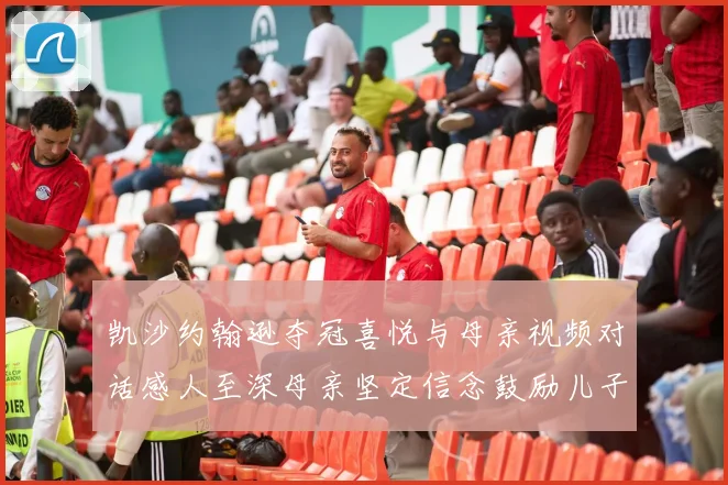 凯沙约翰逊夺冠喜悦与母亲视频对话感人至深母亲坚定信念鼓励儿子追梦