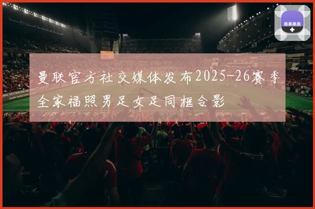 曼联官方社交媒体发布2025-26赛季全家福照男足女足同框合影