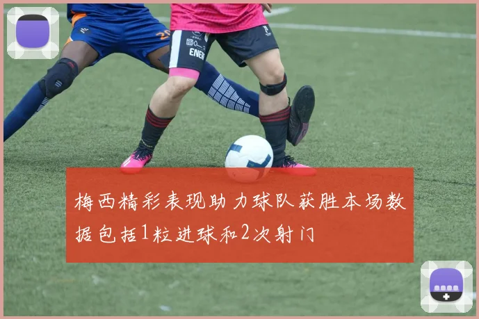梅西精彩表现助力球队获胜本场数据包括1粒进球和2次射门