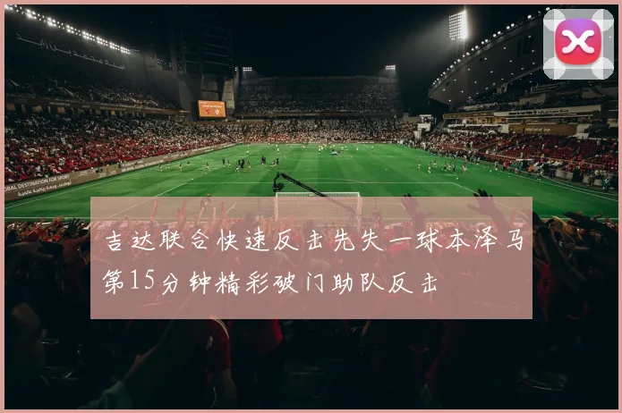 吉达联合快速反击先失一球本泽马第15分钟精彩破门助队反击