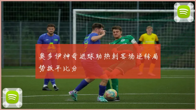 奥多伊神奇进球助热刺客场逆转局势扳平比分