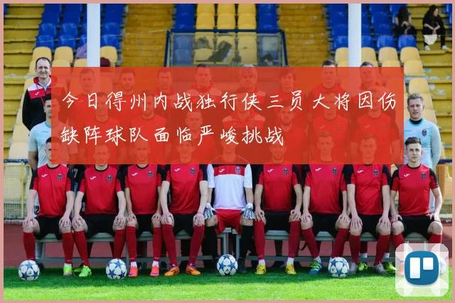 今日得州内战独行侠三员大将因伤缺阵球队面临严峻挑战